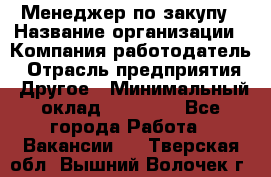 Менеджер по закупу › Название организации ­ Компания-работодатель › Отрасль предприятия ­ Другое › Минимальный оклад ­ 30 000 - Все города Работа » Вакансии   . Тверская обл.,Вышний Волочек г.